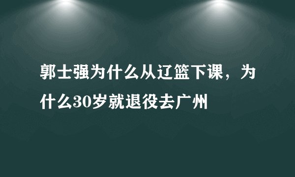 郭士强为什么从辽篮下课，为什么30岁就退役去广州