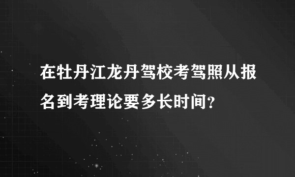 在牡丹江龙丹驾校考驾照从报名到考理论要多长时间？