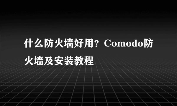 什么防火墙好用？Comodo防火墙及安装教程