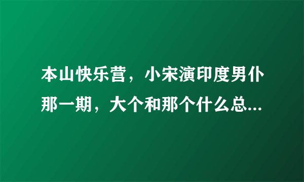 本山快乐营，小宋演印度男仆那一期，大个和那个什么总一起唱的歌叫什么？