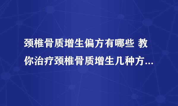 颈椎骨质增生偏方有哪些 教你治疗颈椎骨质增生几种方法_颈椎骨质增生有哪些症状_导致颈椎骨质增生的原因