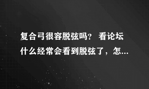 复合弓很容脱弦吗？ 看论坛什么经常会看到脱弦了，怎么办之类的。