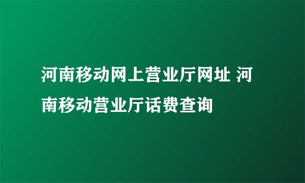 河南移动网上营业厅网址 河南移动营业厅话费查询
