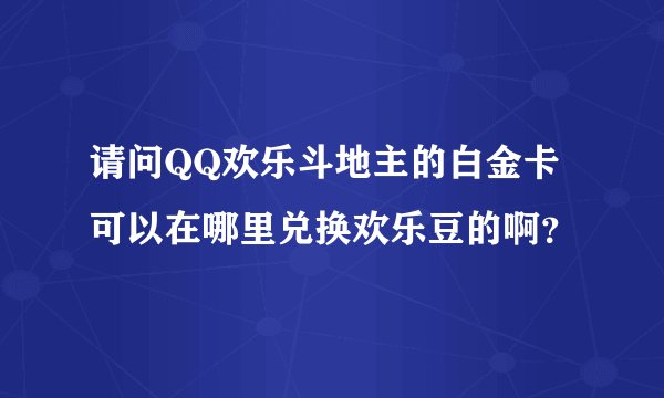 请问QQ欢乐斗地主的白金卡可以在哪里兑换欢乐豆的啊？