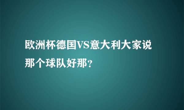 欧洲杯德国VS意大利大家说那个球队好那？