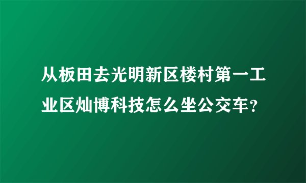 从板田去光明新区楼村第一工业区灿博科技怎么坐公交车？