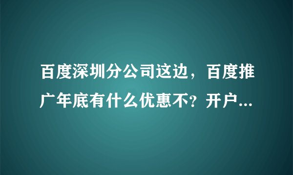 百度深圳分公司这边，百度推广年底有什么优惠不？开户费用是多少？谁有电话？