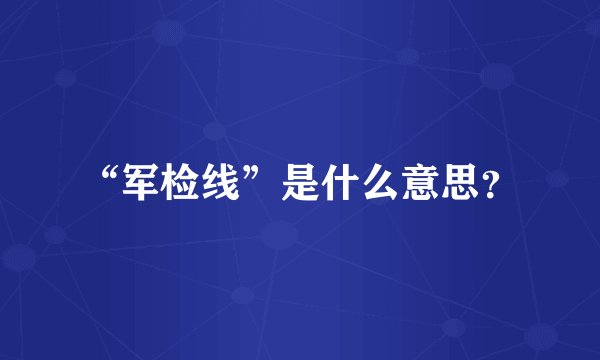 “军检线”是什么意思？