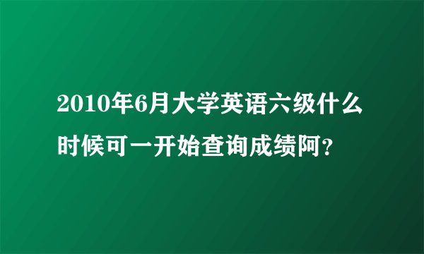 2010年6月大学英语六级什么时候可一开始查询成绩阿？