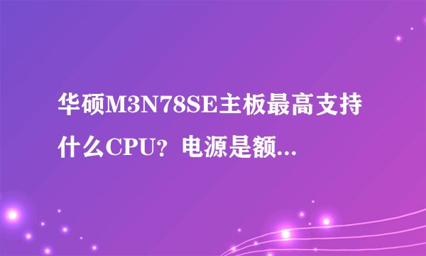 华硕M3N78SE主板最高支持什么CPU？电源是额定400W的？