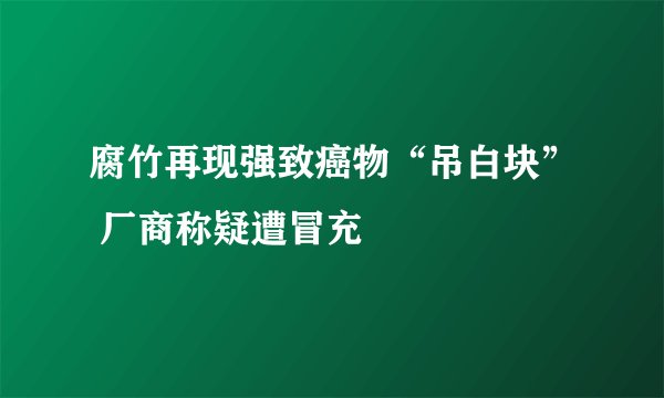腐竹再现强致癌物“吊白块” 厂商称疑遭冒充