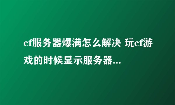 cf服务器爆满怎么解决 玩cf游戏的时候显示服务器爆满解决方法