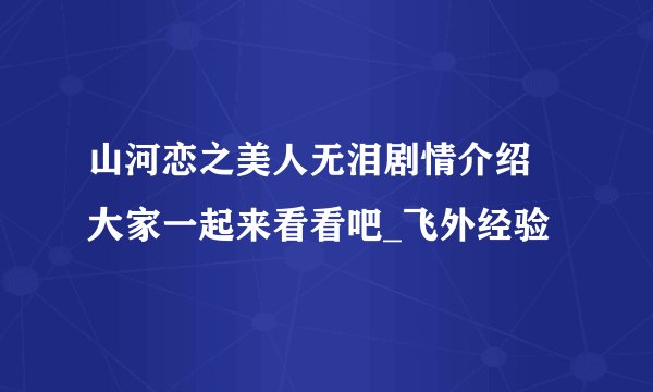 山河恋之美人无泪剧情介绍 大家一起来看看吧_飞外经验
