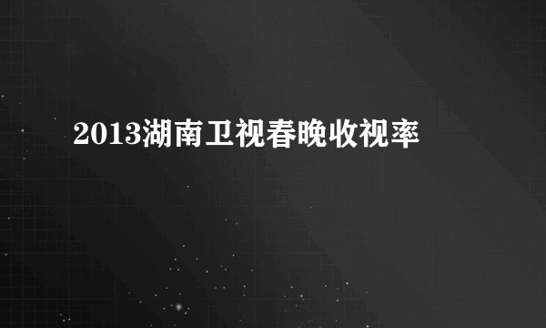 2013湖南卫视春晚收视率