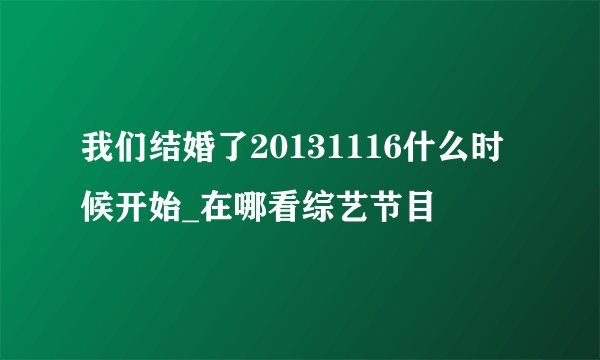 我们结婚了20131116什么时候开始_在哪看综艺节目
