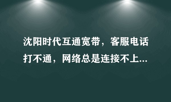 沈阳时代互通宽带，客服电话打不通，网络总是连接不上，真tm生气，谁知道我该打什么好吗？