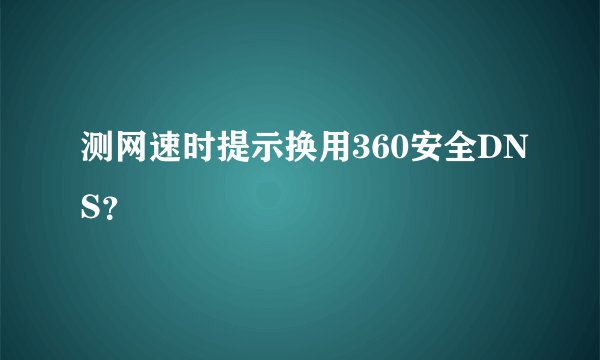 测网速时提示换用360安全DNS？