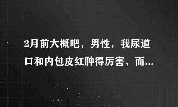 2月前大概吧，男性，我尿道口和内包皮红肿得厉害，而且...