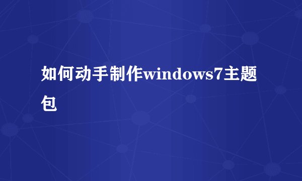 如何动手制作windows7主题包