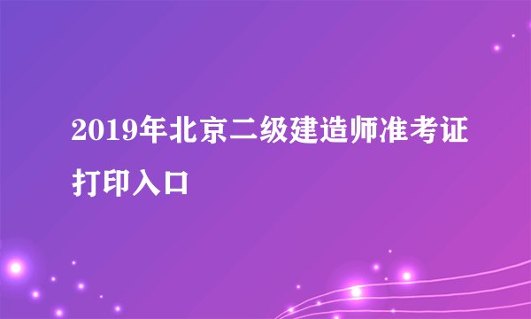 2019年北京二级建造师准考证打印入口