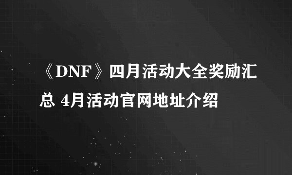 《DNF》四月活动大全奖励汇总 4月活动官网地址介绍