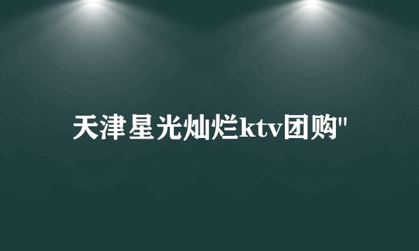 天津星光灿烂ktv团购