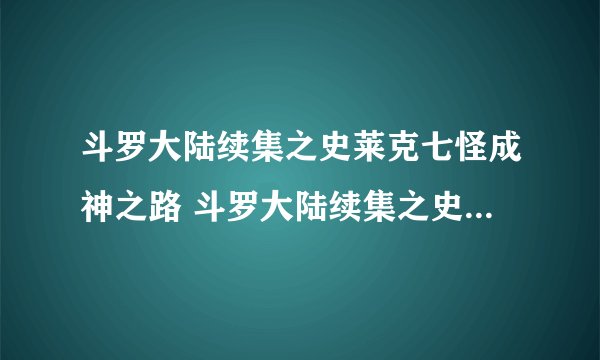 斗罗大陆续集之史莱克七怪成神之路 斗罗大陆续集之史莱克七怪之子 斗罗大陆续集之死神传说