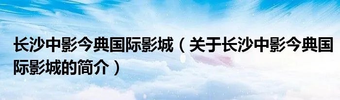 长沙中影今典国际影城（关于长沙中影今典国际影城的简介）