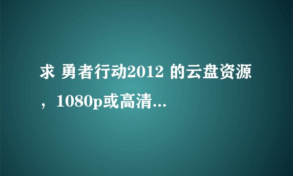 求 勇者行动2012 的云盘资源，1080p或高清带字幕，谢谢
