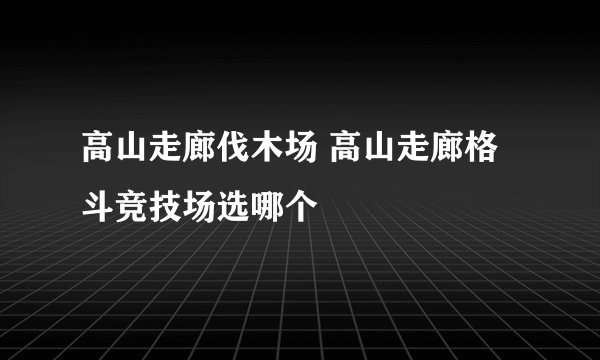 高山走廊伐木场 高山走廊格斗竞技场选哪个
