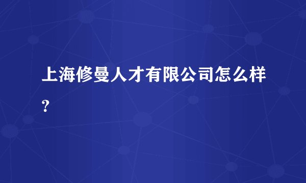上海修曼人才有限公司怎么样？