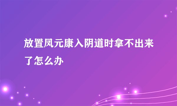 放置凤元康入阴道时拿不出来了怎么办