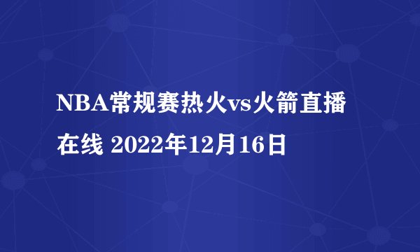 NBA常规赛热火vs火箭直播在线 2022年12月16日