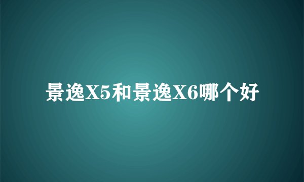 景逸X5和景逸X6哪个好