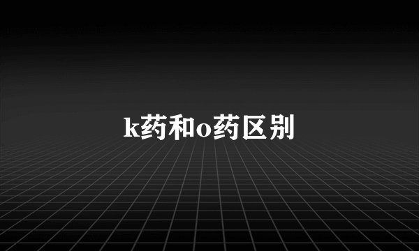 k药和o药区别