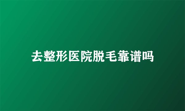 去整形医院脱毛靠谱吗