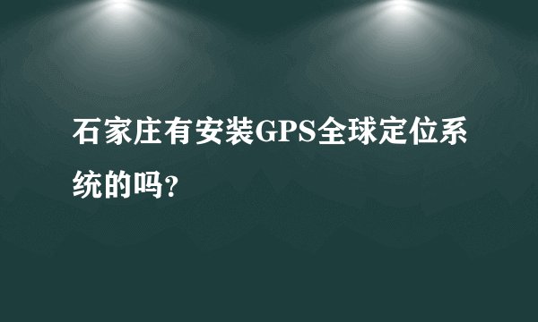 石家庄有安装GPS全球定位系统的吗？