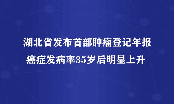 湖北省发布首部肿瘤登记年报 癌症发病率35岁后明显上升