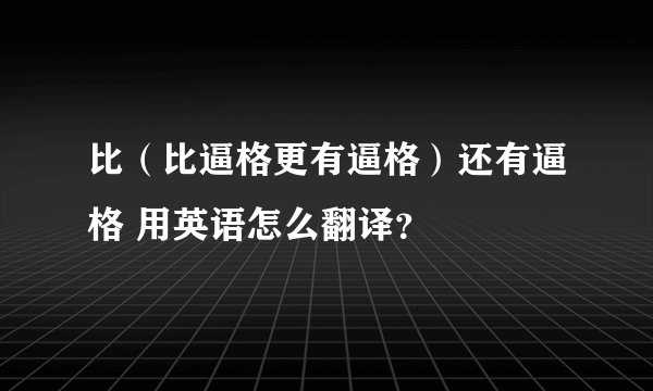 比（比逼格更有逼格）还有逼格 用英语怎么翻译？