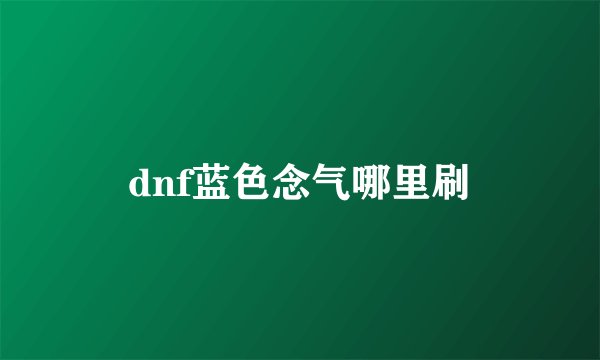 dnf蓝色念气哪里刷