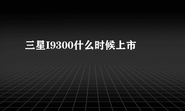 三星I9300什么时候上市