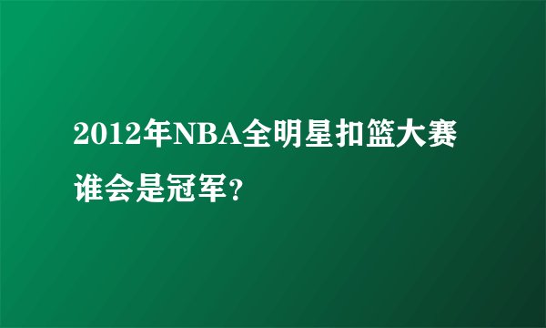 2012年NBA全明星扣篮大赛谁会是冠军？