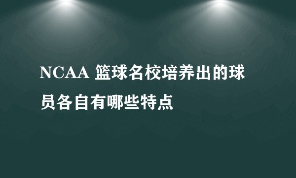 NCAA 篮球名校培养出的球员各自有哪些特点