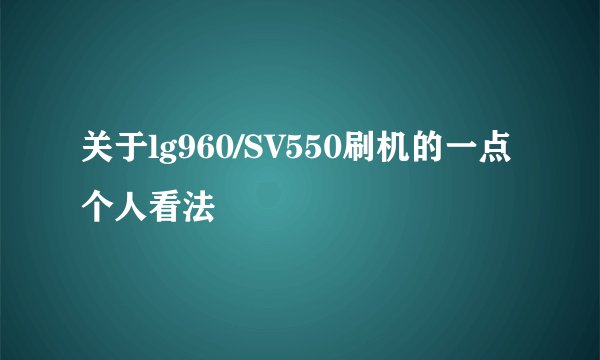 关于lg960/SV550刷机的一点个人看法