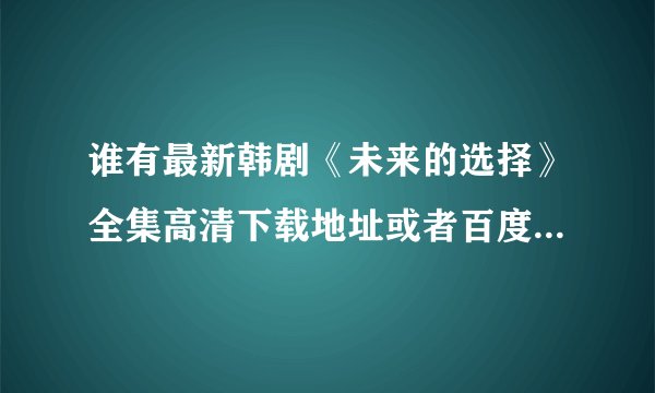 谁有最新韩剧《未来的选择》全集高清下载地址或者百度影音在线播放地址啊！！这电视剧真不错啊