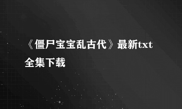 《僵尸宝宝乱古代》最新txt全集下载