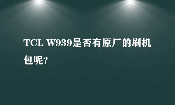TCL W939是否有原厂的刷机包呢?