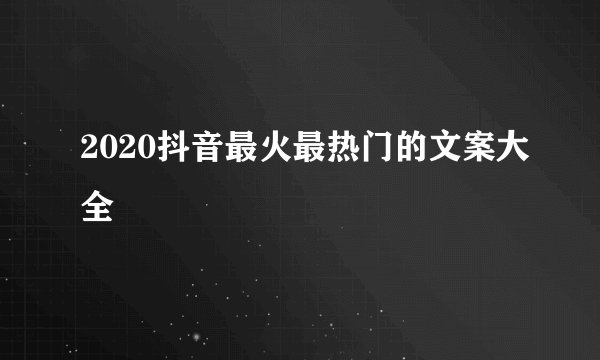 2020抖音最火最热门的文案大全