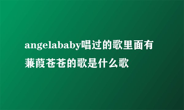 angelababy唱过的歌里面有蒹葭苍苍的歌是什么歌