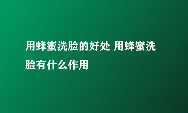 用蜂蜜洗脸的好处 用蜂蜜洗脸有什么作用
